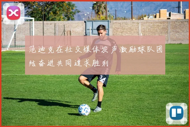 范迪克在社交媒体发声激励球队团结奋进共同追求胜利