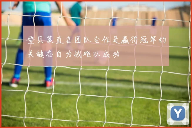登贝莱直言团队合作是赢得冠军的关键各自为战难以成功