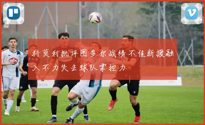 科莫利批评图多尔战绩不佳新援融入不力失去球队掌控力