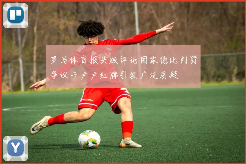 罗马体育报头版评论国家德比判罚争议卡卢卢红牌引发广泛质疑