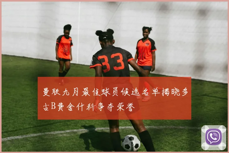 曼联九月最佳球员候选名单揭晓多古B费舍什科争夺荣誉
