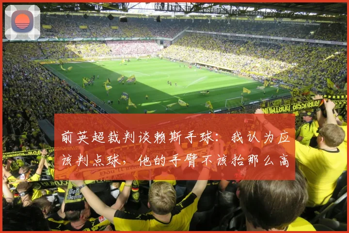 前英超裁判谈赖斯手球：我认为应该判点球，他的手臂不该抬那么高