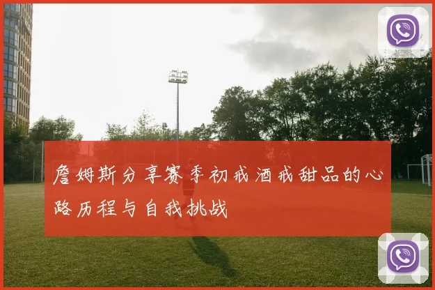 詹姆斯分享赛季初戒酒戒甜品的心路历程与自我挑战