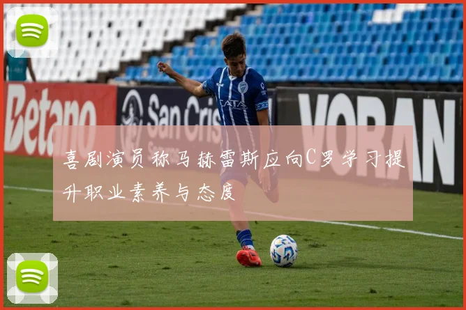 喜剧演员称马赫雷斯应向C罗学习提升职业素养与态度