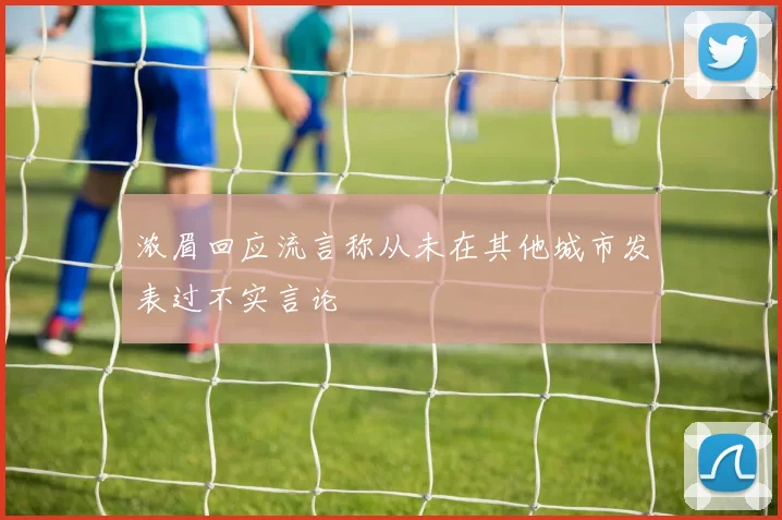 浓眉回应流言称从未在其他城市发表过不实言论