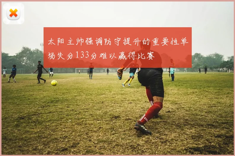 太阳主帅强调防守提升的重要性单场失分133分难以赢得比赛
