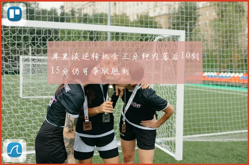 库里谈逆转机会三分钟内落后10到15分仍可争取胜利