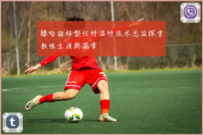 滕哈赫转型任特温特技术总监探索教练生涯新篇章
