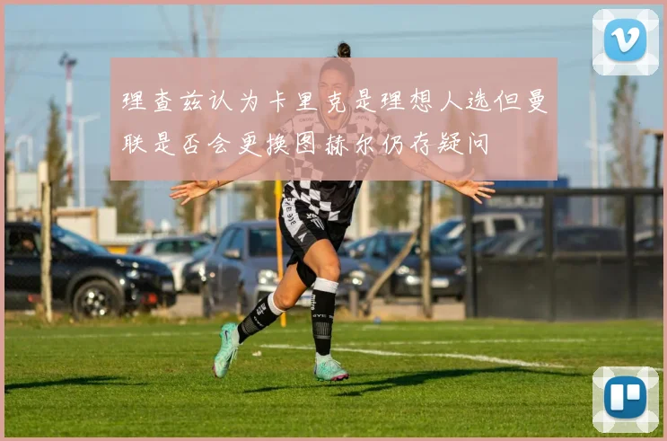 理查兹认为卡里克是理想人选但曼联是否会更换图赫尔仍存疑问