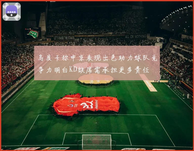 乌度卡称申京表现出色助力球队竞争力明白KD缺席需承担更多责任