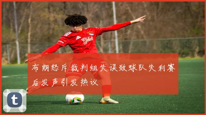 布朗怒斥裁判组失误致球队失利赛后发声引发热议