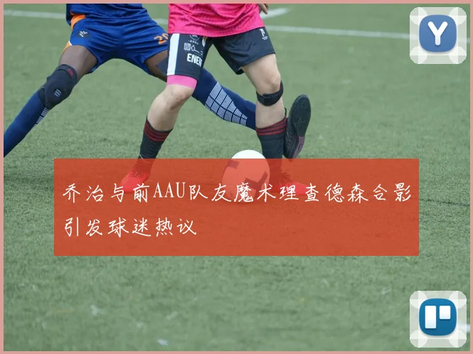 乔治与前AAU队友魔术理查德森合影引发球迷热议