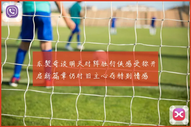 东契奇谈明天对阵独行侠感受称开启新篇章仍对旧主心存特别情感