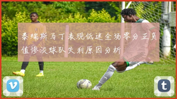泰瑞斯马丁表现低迷全场零分正负值惨淡球队失利原因分析