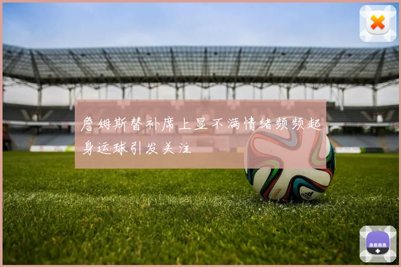 詹姆斯替补席上显不满情绪频频起身运球引发关注