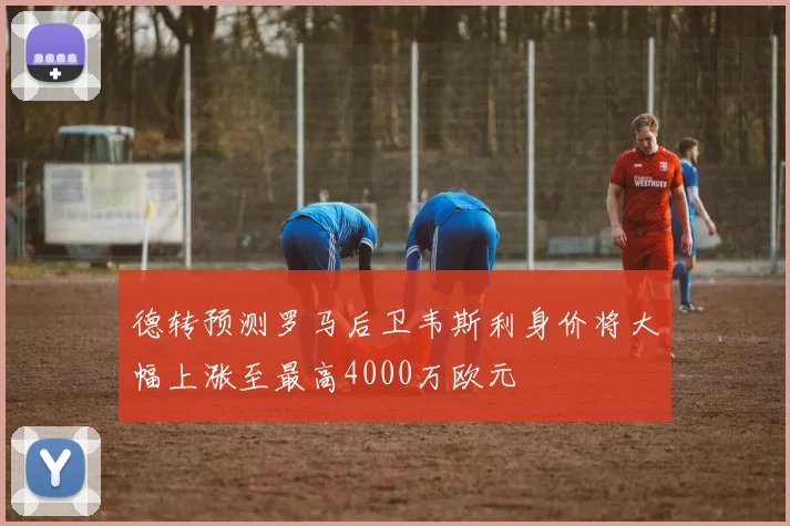 德转预测罗马后卫韦斯利身价将大幅上涨至最高4000万欧元