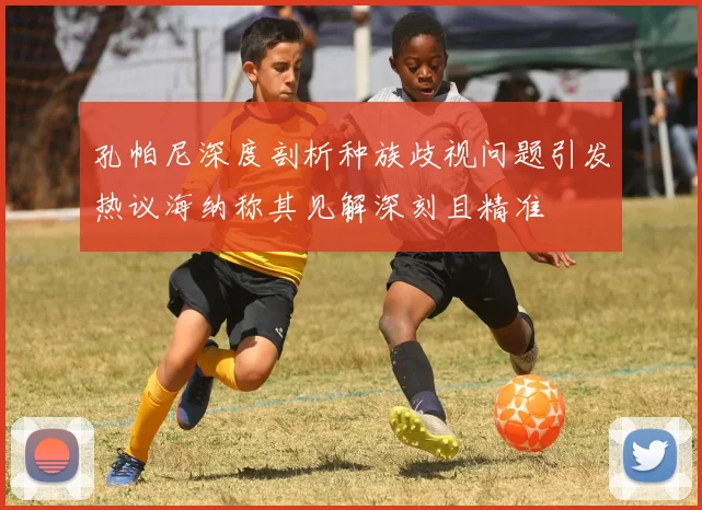 孔帕尼深度剖析种族歧视问题引发热议海纳称其见解深刻且精准