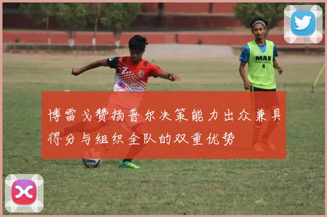 博雷戈赞扬普尔决策能力出众兼具得分与组织全队的双重优势