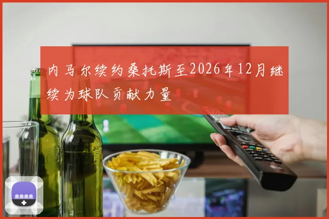 内马尔续约桑托斯至2026年12月继续为球队贡献力量