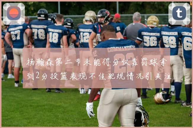 杨瀚森第二节未能得分仅靠罚球拿到2分投篮表现不佳犯规情况引关注