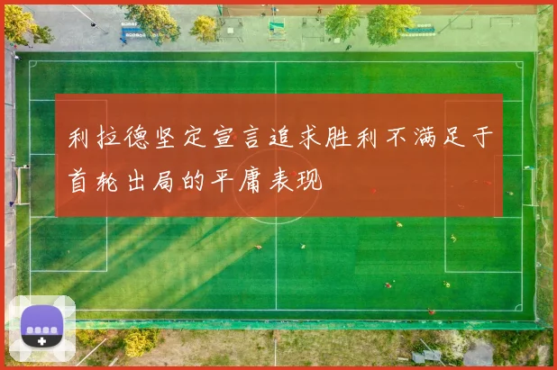 利拉德坚定宣言追求胜利不满足于首轮出局的平庸表现