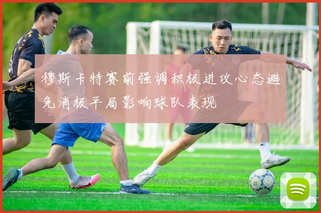 穆斯卡特赛前强调积极进攻心态避免消极平局影响球队表现