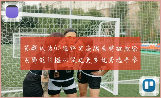 苏群认为65场评奖底线或将被废除或降低门槛以促进更多优秀选手参与