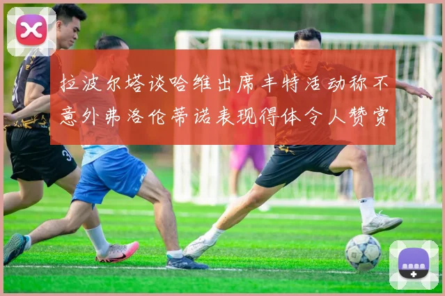 拉波尔塔谈哈维出席丰特活动称不意外弗洛伦蒂诺表现得体令人赞赏