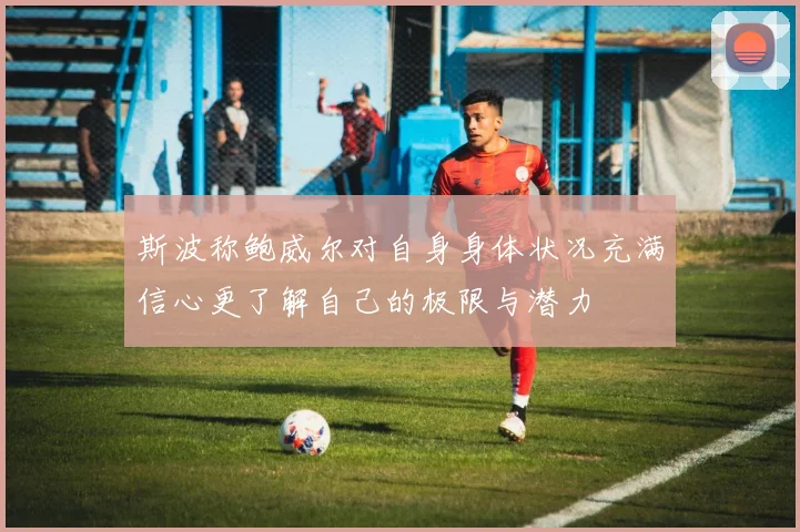 斯波称鲍威尔对自身身体状况充满信心更了解自己的极限与潜力