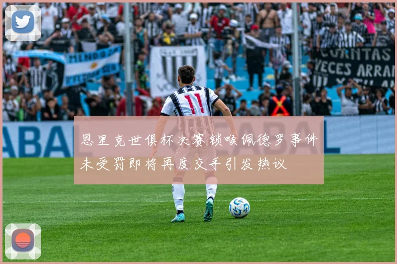 恩里克世俱杯决赛锁喉佩德罗事件未受罚即将再度交手引发热议