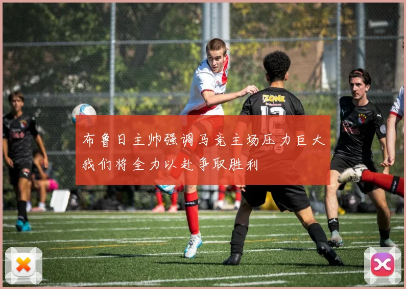 布鲁日主帅强调马竞主场压力巨大我们将全力以赴争取胜利