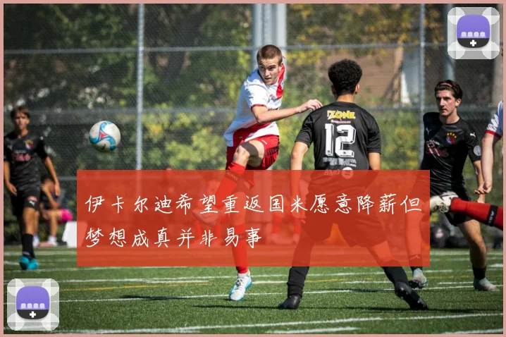 伊卡尔迪希望重返国米愿意降薪但梦想成真并非易事