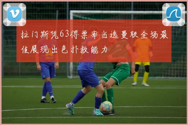 拉门斯凭63得票率当选曼联全场最佳展现出色扑救能力