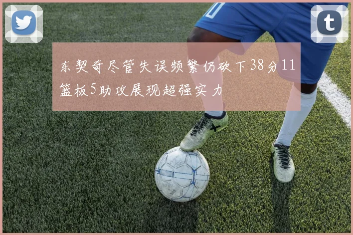 东契奇尽管失误频繁仍砍下38分11篮板5助攻展现超强实力