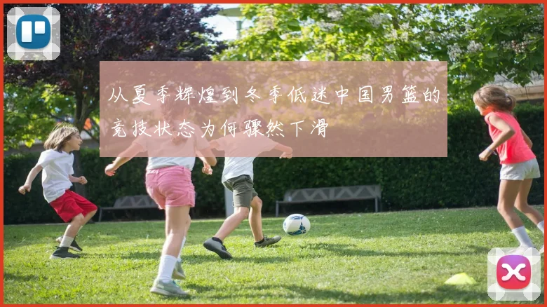 从夏季辉煌到冬季低迷中国男篮的竞技状态为何骤然下滑