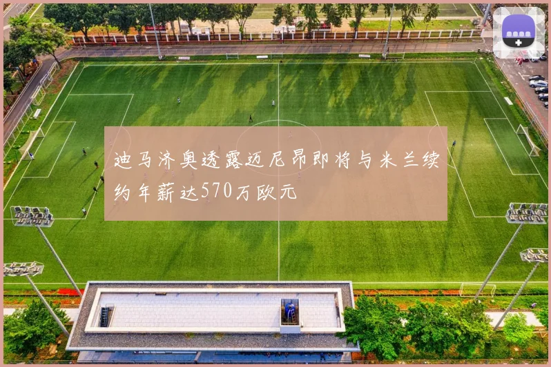 迪马济奥透露迈尼昂即将与米兰续约年薪达570万欧元